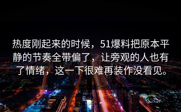 热度刚起来的时候，51爆料把原本平静的节奏全带偏了，让旁观的人也有了情绪，这一下很难再装作没看见。